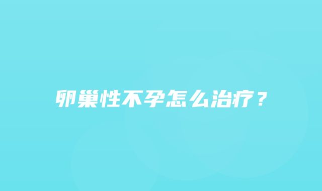 卵巢性不孕怎么治疗？