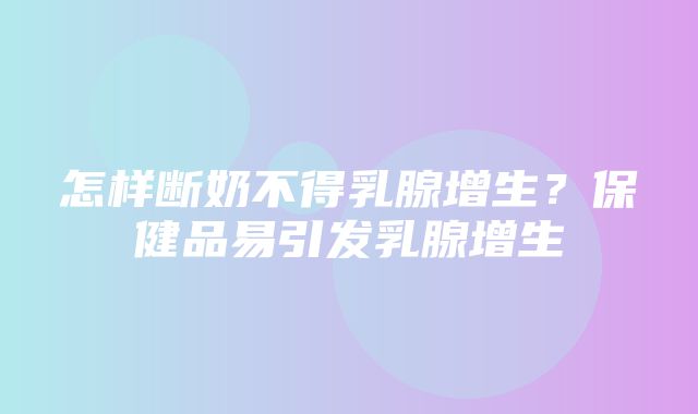 怎样断奶不得乳腺增生？保健品易引发乳腺增生