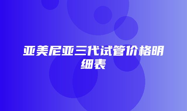 亚美尼亚三代试管价格明细表