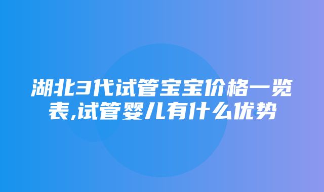 湖北3代试管宝宝价格一览表,试管婴儿有什么优势