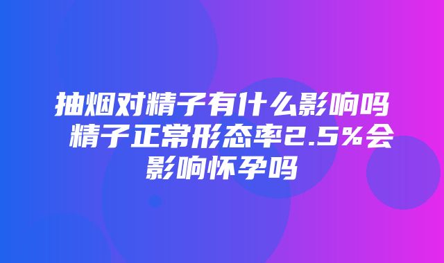 抽烟对精子有什么影响吗 精子正常形态率2.5%会影响怀孕吗