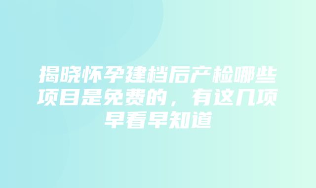 揭晓怀孕建档后产检哪些项目是免费的，有这几项早看早知道