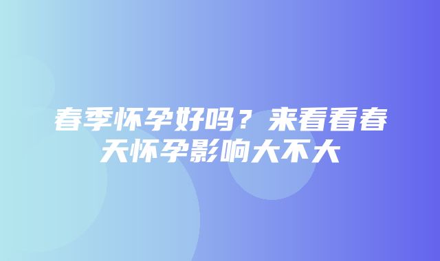 春季怀孕好吗？来看看春天怀孕影响大不大