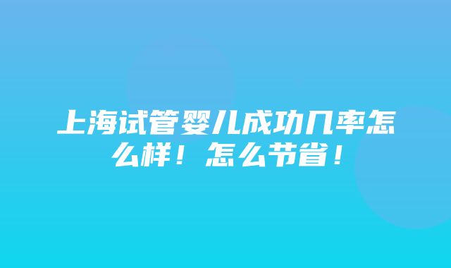 上海试管婴儿成功几率怎么样！怎么节省！