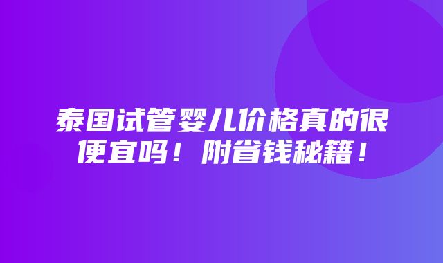 泰国试管婴儿价格真的很便宜吗！附省钱秘籍！