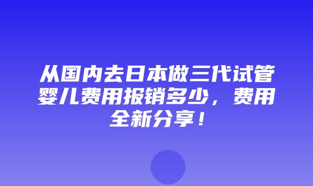 从国内去日本做三代试管婴儿费用报销多少，费用全新分享！