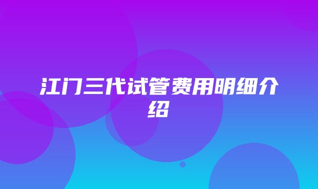 江门三代试管费用明细介绍