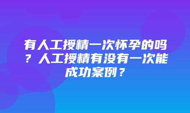 有人工授精一次怀孕的吗？人工授精有没有一次能成功案例？