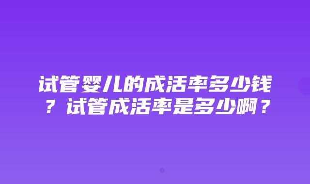 试管婴儿的成活率多少钱？试管成活率是多少啊？