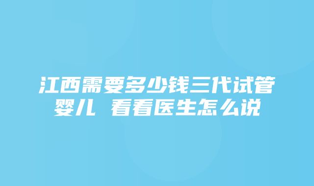 江西需要多少钱三代试管婴儿 看看医生怎么说