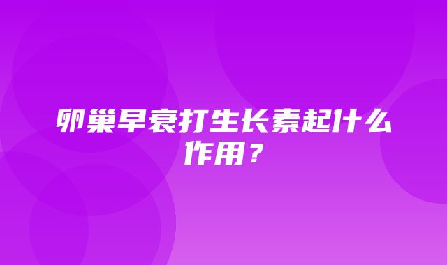 卵巢早衰打生长素起什么作用？