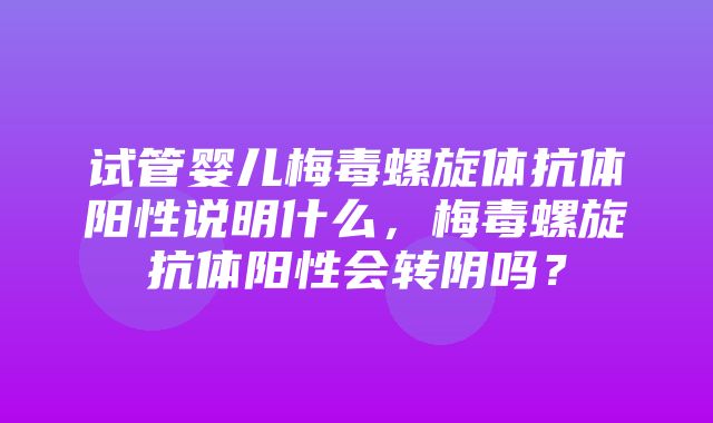 试管婴儿梅毒螺旋体抗体阳性说明什么，梅毒螺旋抗体阳性会转阴吗？