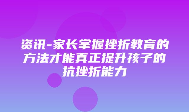 资讯-家长掌握挫折教育的方法才能真正提升孩子的抗挫折能力