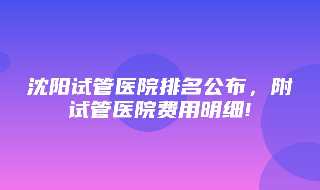 沈阳试管医院排名公布，附试管医院费用明细!