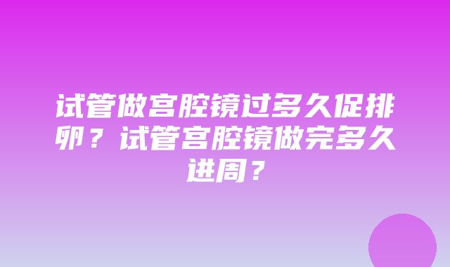 试管做宫腔镜过多久促排卵？试管宫腔镜做完多久进周？