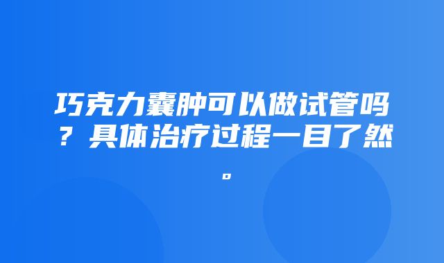 巧克力囊肿可以做试管吗？具体治疗过程一目了然。