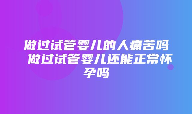 做过试管婴儿的人痛苦吗 做过试管婴儿还能正常怀孕吗