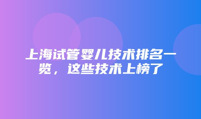 上海试管婴儿技术排名一览，这些技术上榜了