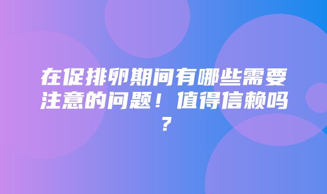 在促排卵期间有哪些需要注意的问题！值得信赖吗？