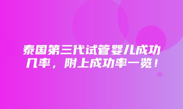 泰国第三代试管婴儿成功几率，附上成功率一览！