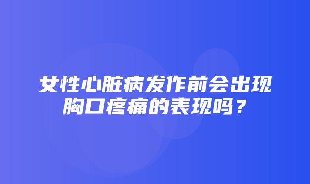 女性心脏病发作前会出现胸口疼痛的表现吗？