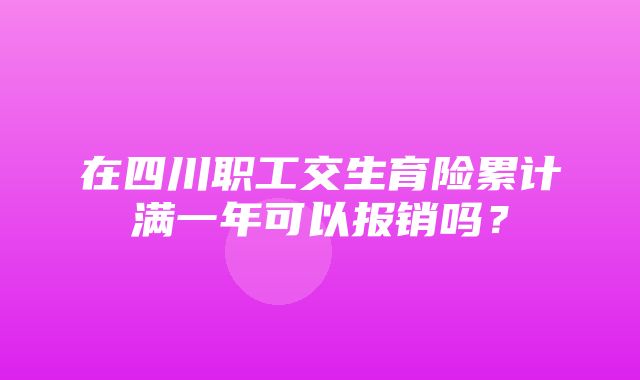 在四川职工交生育险累计满一年可以报销吗？