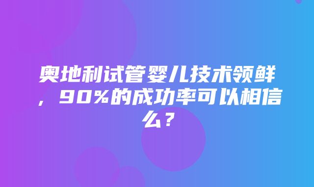 奥地利试管婴儿技术领鲜，90%的成功率可以相信么？