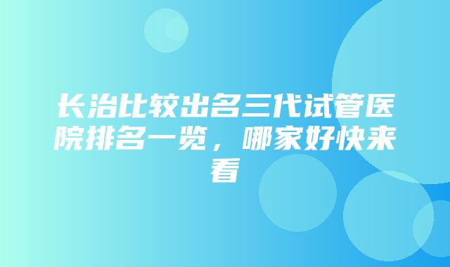 长治比较出名三代试管医院排名一览，哪家好快来看