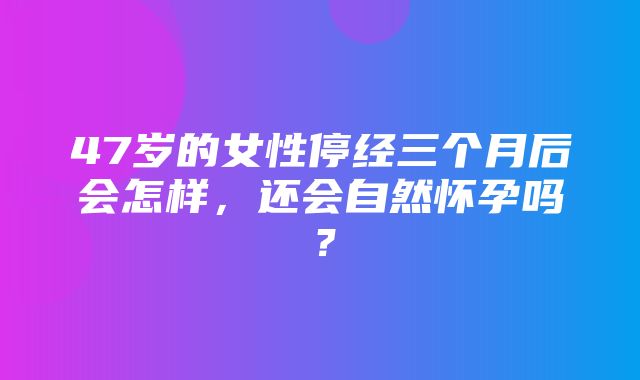 47岁的女性停经三个月后会怎样，还会自然怀孕吗？