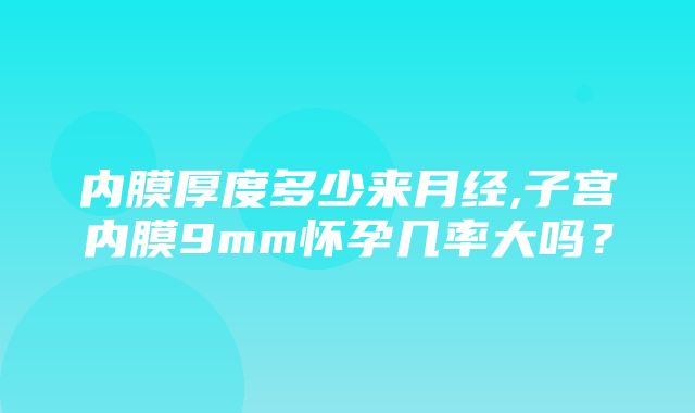 内膜厚度多少来月经,子宫内膜9mm怀孕几率大吗？