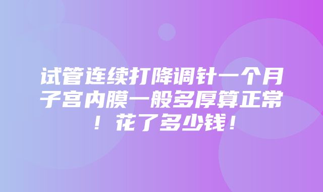 试管连续打降调针一个月子宫内膜一般多厚算正常！花了多少钱！