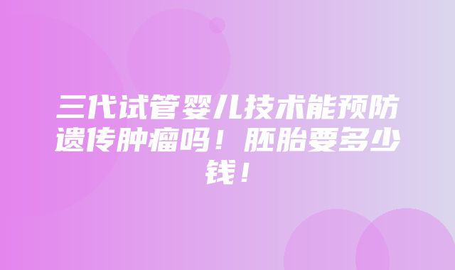 三代试管婴儿技术能预防遗传肿瘤吗！胚胎要多少钱！