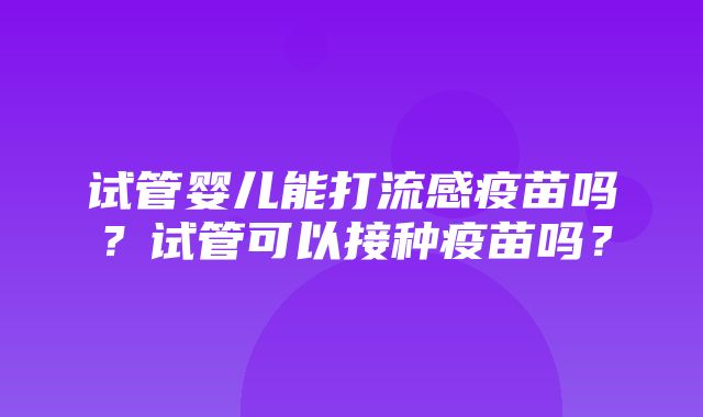 试管婴儿能打流感疫苗吗？试管可以接种疫苗吗？