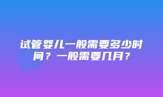 试管婴儿一般需要多少时间？一般需要几月？