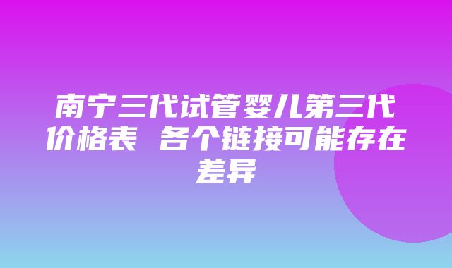 南宁三代试管婴儿第三代价格表 各个链接可能存在差异