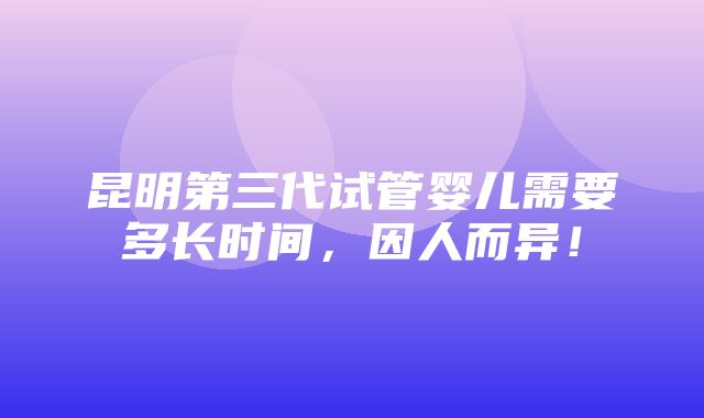 昆明第三代试管婴儿需要多长时间，因人而异！