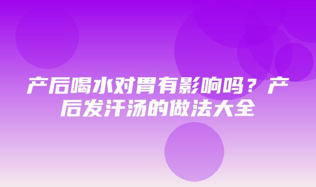 产后喝水对胃有影响吗？产后发汗汤的做法大全