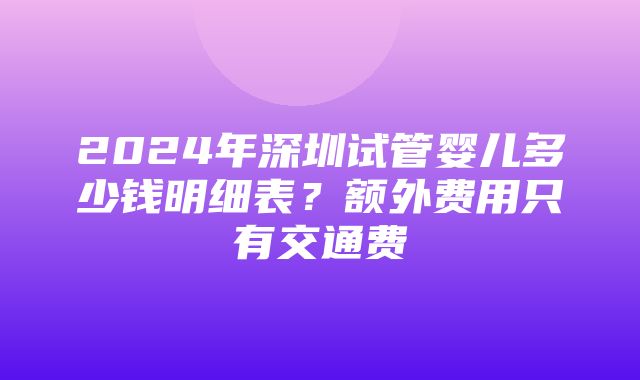 2024年深圳试管婴儿多少钱明细表？额外费用只有交通费