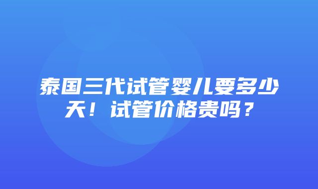 泰国三代试管婴儿要多少天！试管价格贵吗？