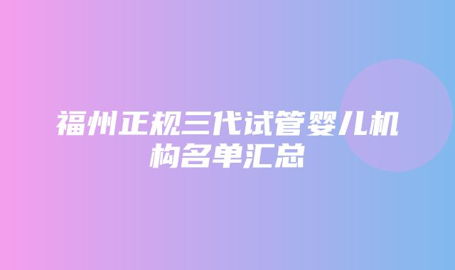 福州正规三代试管婴儿机构名单汇总