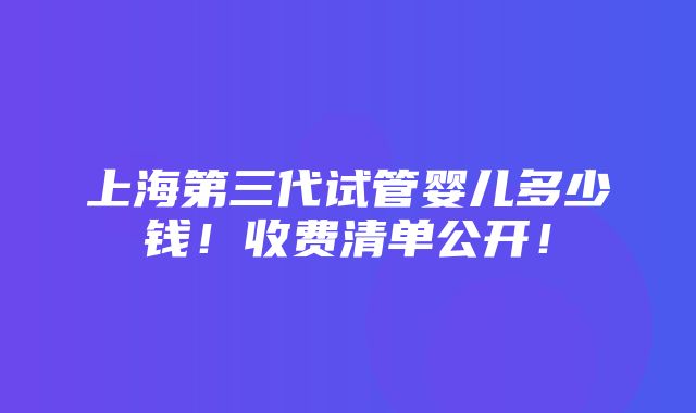 上海第三代试管婴儿多少钱！收费清单公开！