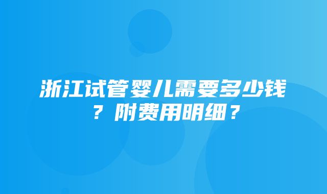 浙江试管婴儿需要多少钱？附费用明细？