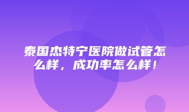 泰国杰特宁医院做试管怎么样，成功率怎么样！