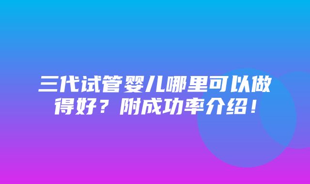 三代试管婴儿哪里可以做得好？附成功率介绍！