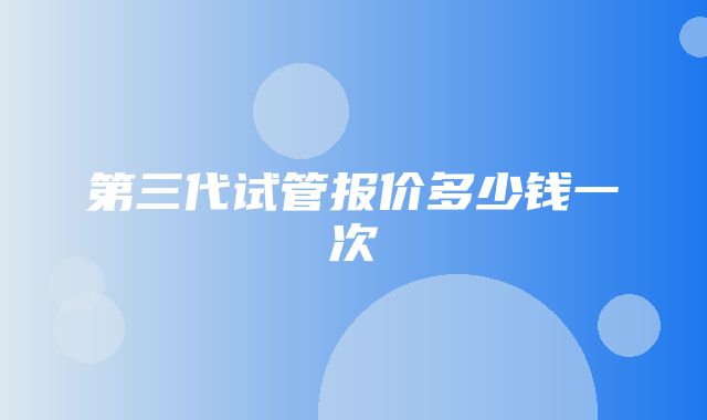 第三代试管报价多少钱一次