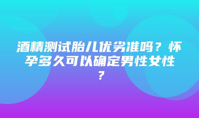 酒精测试胎儿优劣准吗？怀孕多久可以确定男性女性？