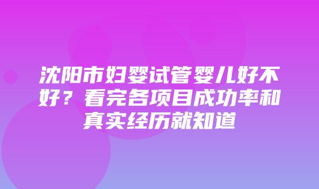 沈阳市妇婴试管婴儿好不好？看完各项目成功率和真实经历就知道