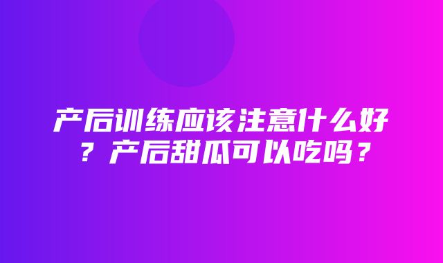 产后训练应该注意什么好？产后甜瓜可以吃吗？