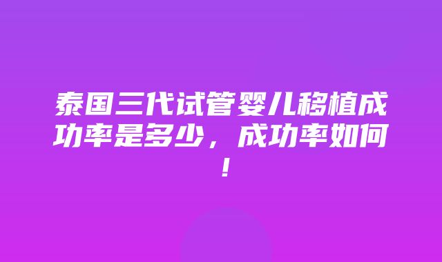 泰国三代试管婴儿移植成功率是多少，成功率如何！