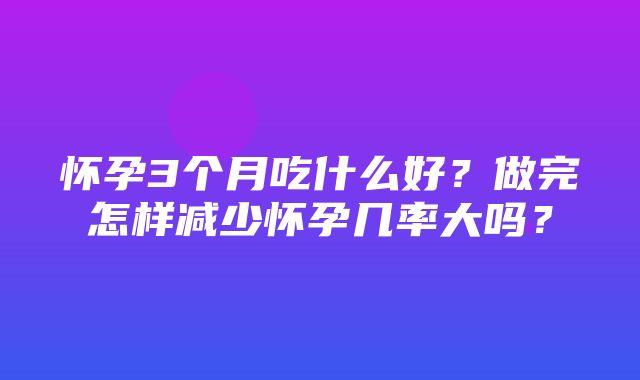 怀孕3个月吃什么好？做完怎样减少怀孕几率大吗？